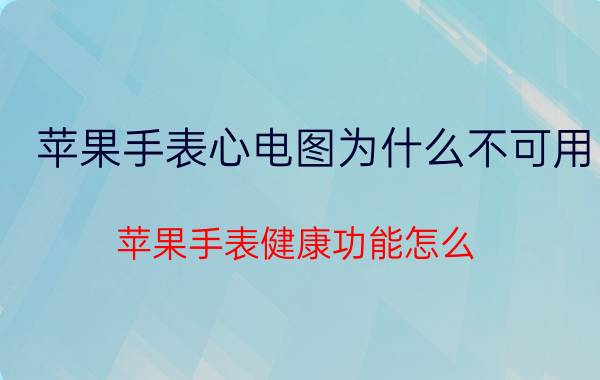 苹果手表心电图为什么不可用 苹果手表健康功能怎么？